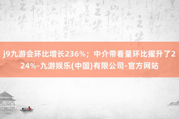 j9九游会环比增长236%；中介带看量环比擢升了224%-九游娱乐(中国)有限公司-官方网站