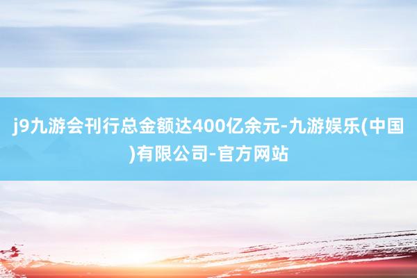 j9九游会刊行总金额达400亿余元-九游娱乐(中国)有限公司-官方网站