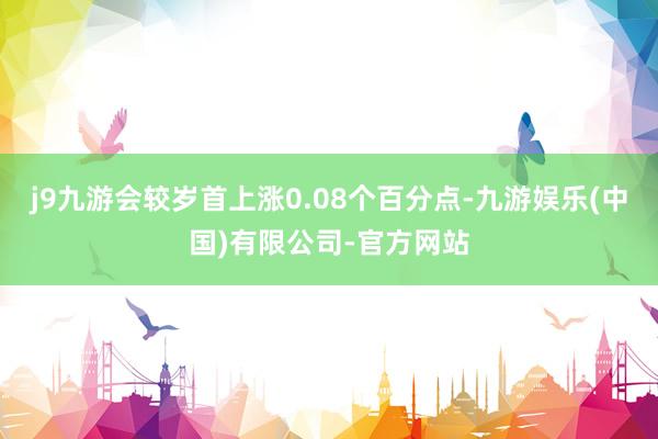 j9九游会较岁首上涨0.08个百分点-九游娱乐(中国)有限公司-官方网站