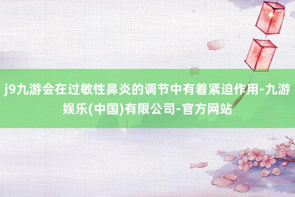 j9九游会在过敏性鼻炎的调节中有着紧迫作用-九游娱乐(中国)有限公司-官方网站