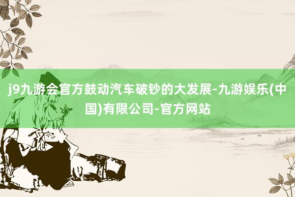 j9九游会官方鼓动汽车破钞的大发展-九游娱乐(中国)有限公司-官方网站