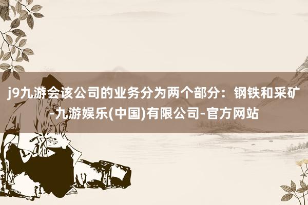 j9九游会该公司的业务分为两个部分：钢铁和采矿-九游娱乐(中国)有限公司-官方网站