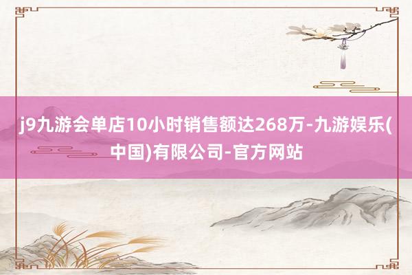 j9九游会单店10小时销售额达268万-九游娱乐(中国)有限公司-官方网站