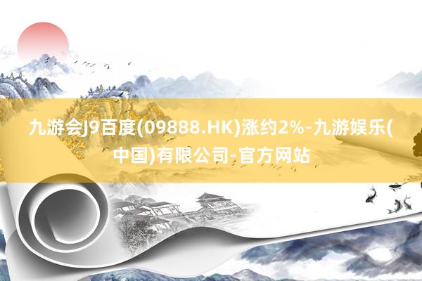 九游会J9百度(09888.HK)涨约2%-九游娱乐(中国)有限公司-官方网站