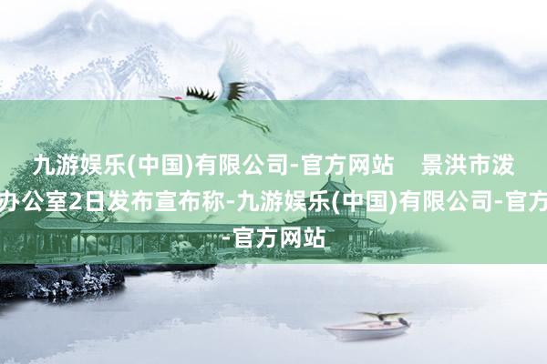 九游娱乐(中国)有限公司-官方网站    景洪市泼水节办公室2日发布宣布称-九游娱乐(中国)有限公司-官方网站