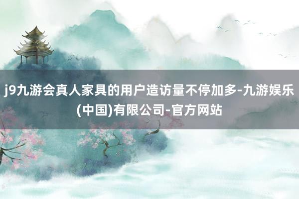 j9九游会真人家具的用户造访量不停加多-九游娱乐(中国)有限公司-官方网站