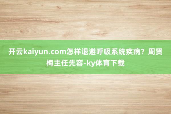 开云kaiyun.com怎样退避呼吸系统疾病？周贤梅主任先容-ky体育下载