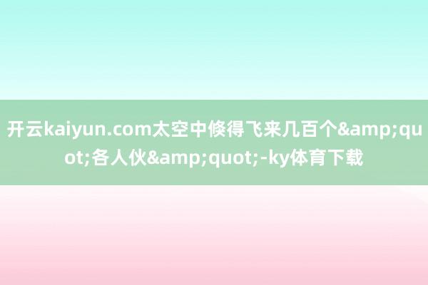 开云kaiyun.com太空中倏得飞来几百个&quot;各人伙&quot;-ky体育下载