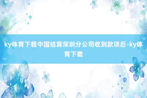 ky体育下载中国结算深圳分公司收到款项后-ky体育下载