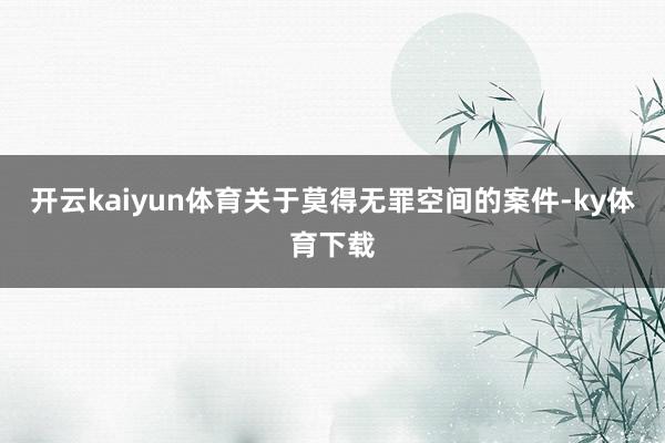 开云kaiyun体育关于莫得无罪空间的案件-ky体育下载