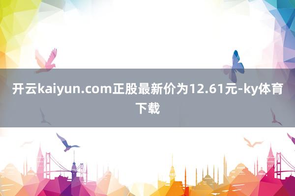 开云kaiyun.com正股最新价为12.61元-ky体育下载
