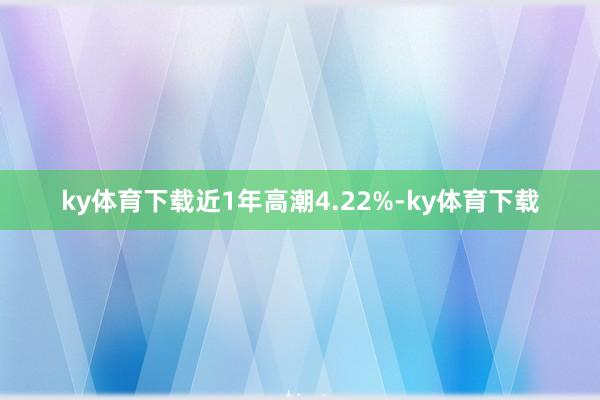 ky体育下载近1年高潮4.22%-ky体育下载