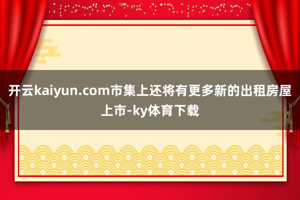 开云kaiyun.com市集上还将有更多新的出租房屋上市-ky体育下载
