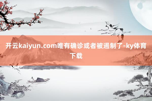 开云kaiyun.com唯有确诊或者被遏制了-ky体育下载