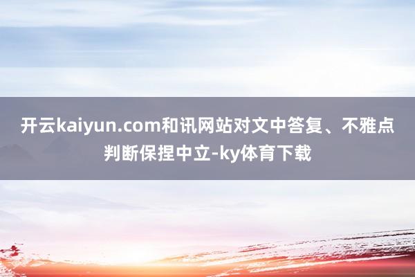 开云kaiyun.com和讯网站对文中答复、不雅点判断保捏中立-ky体育下载