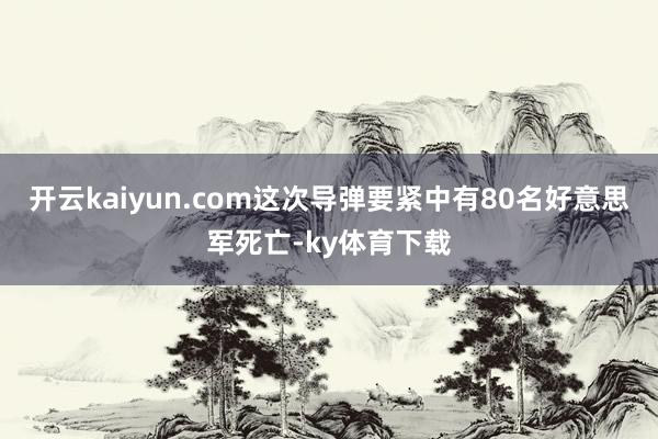 开云kaiyun.com这次导弹要紧中有80名好意思军死亡-ky体育下载