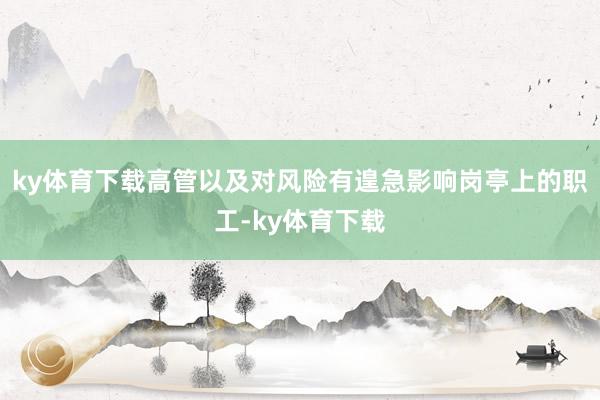 ky体育下载高管以及对风险有遑急影响岗亭上的职工-ky体育下载