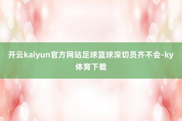 开云kaiyun官方网站足球篮球深切员齐不会-ky体育下载