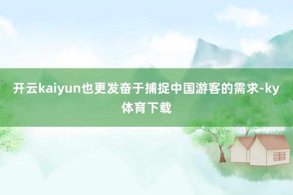 开云kaiyun也更发奋于捕捉中国游客的需求-ky体育下载