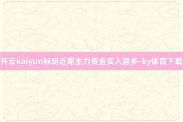 开云kaiyun标明近期主力资金买入居多-ky体育下载