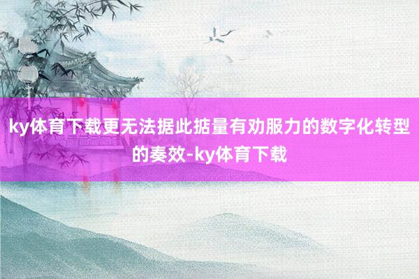 ky体育下载更无法据此掂量有劝服力的数字化转型的奏效-ky体育下载