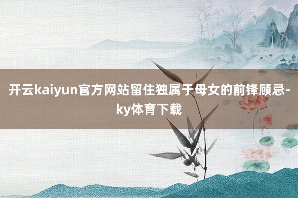 开云kaiyun官方网站留住独属于母女的前锋顾忌-ky体育下载