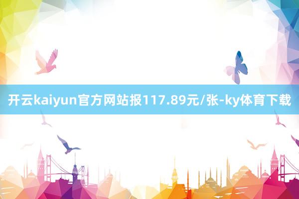 开云kaiyun官方网站报117.89元/张-ky体育下载