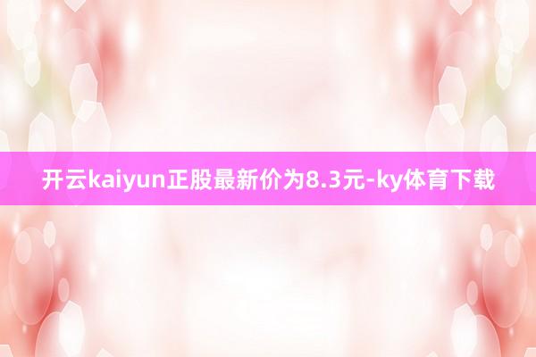 开云kaiyun正股最新价为8.3元-ky体育下载