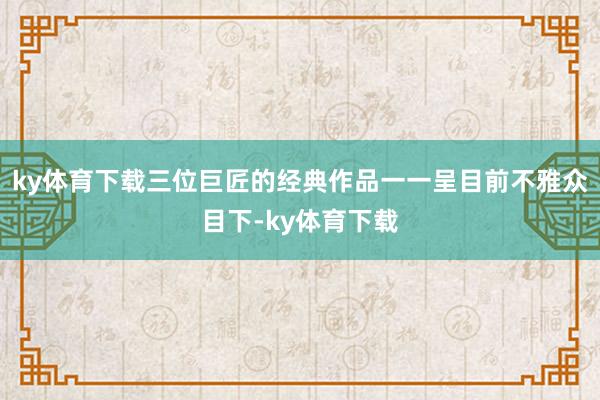 ky体育下载三位巨匠的经典作品一一呈目前不雅众目下-ky体育下载