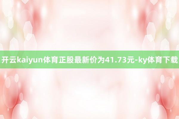 开云kaiyun体育正股最新价为41.73元-ky体育下载