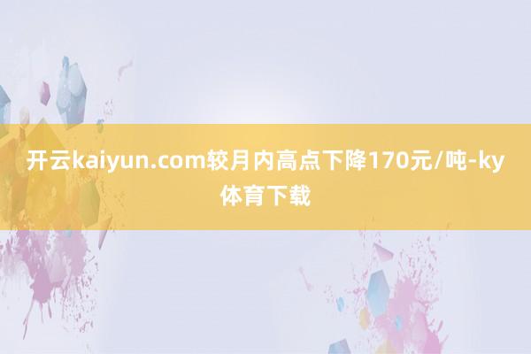 开云kaiyun.com较月内高点下降170元/吨-ky体育下载