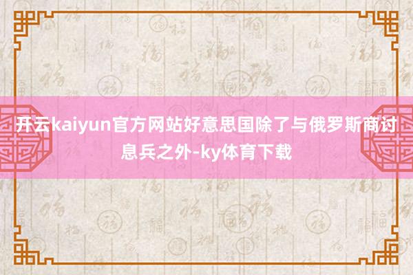 开云kaiyun官方网站好意思国除了与俄罗斯商讨息兵之外-ky体育下载
