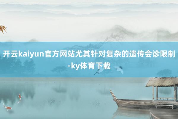 开云kaiyun官方网站尤其针对复杂的遗传会诊限制-ky体育下载