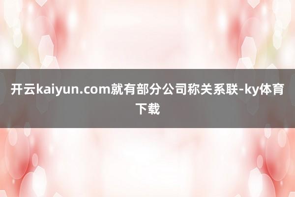 开云kaiyun.com就有部分公司称关系联-ky体育下载