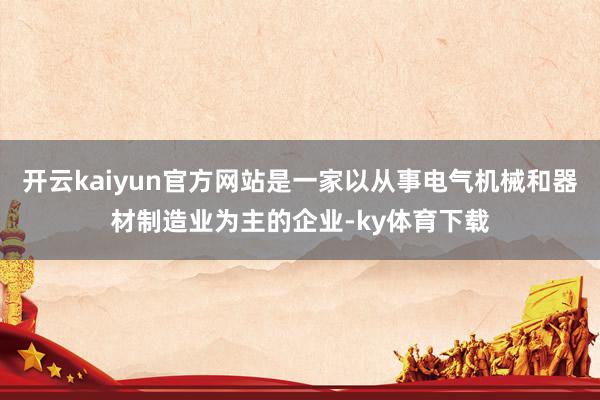 开云kaiyun官方网站是一家以从事电气机械和器材制造业为主的企业-ky体育下载