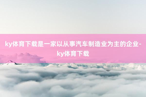 ky体育下载是一家以从事汽车制造业为主的企业-ky体育下载