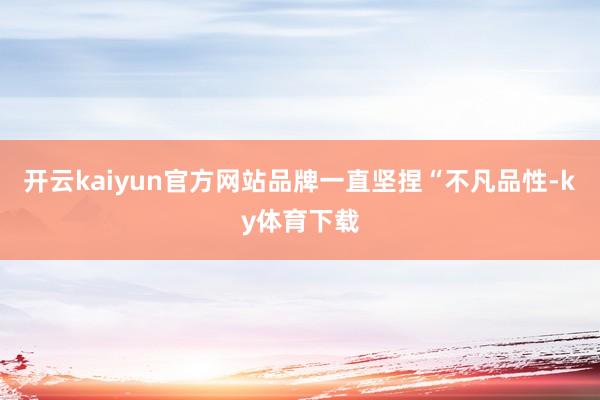 开云kaiyun官方网站品牌一直坚捏“不凡品性-ky体育下载