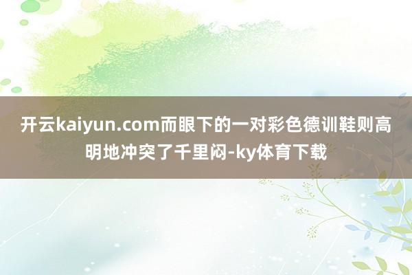 开云kaiyun.com而眼下的一对彩色德训鞋则高明地冲突了千里闷-ky体育下载