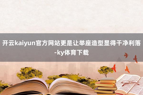 开云kaiyun官方网站更是让举座造型显得干净利落-ky体育下载