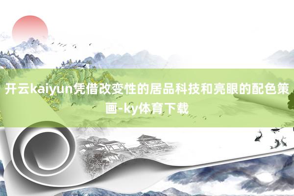 开云kaiyun凭借改变性的居品科技和亮眼的配色策画-ky体育下载