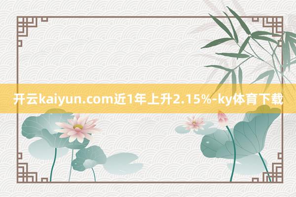 开云kaiyun.com近1年上升2.15%-ky体育下载