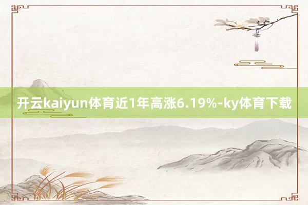 开云kaiyun体育近1年高涨6.19%-ky体育下载