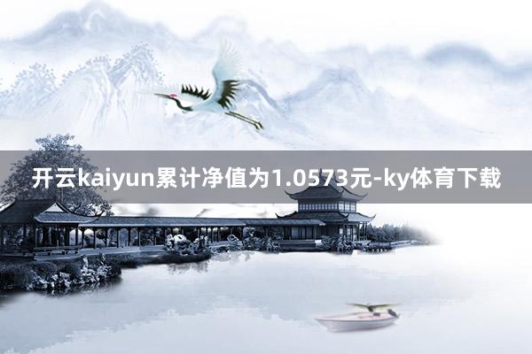 开云kaiyun累计净值为1.0573元-ky体育下载