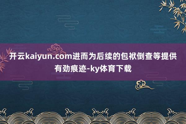 开云kaiyun.com进而为后续的包袱倒查等提供有劲痕迹-ky体育下载