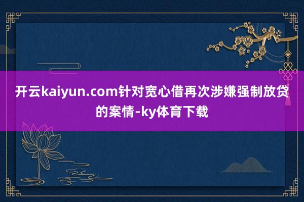 开云kaiyun.com　　针对宽心借再次涉嫌强制放贷的案情-ky体育下载