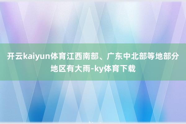 开云kaiyun体育江西南部、广东中北部等地部分地区有大雨-ky体育下载