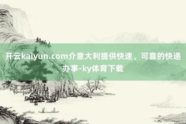 开云kaiyun.com介意大利提供快速、可靠的快递办事-ky体育下载