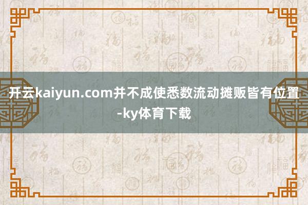 开云kaiyun.com并不成使悉数流动摊贩皆有位置-ky体育下载