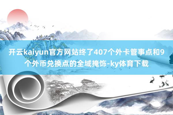 开云kaiyun官方网站终了407个外卡管事点和9个外币兑换点的全域掩饰-ky体育下载