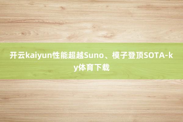 开云kaiyun性能超越Suno、模子登顶SOTA-ky体育下载